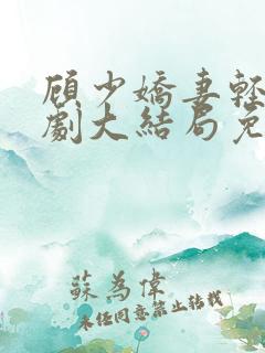 顾少娇妻轻虐短剧大结局免费观看