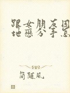 跟女朋友因为异地恋分手怎么挽回