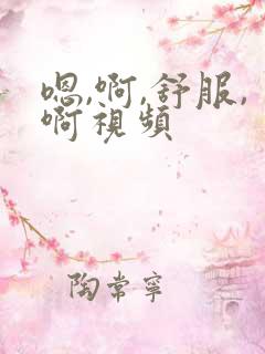 嗯,啊,舒服,啊视频