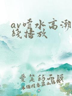 av喷水高潮在线播放