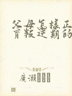 父母怎样正确教育叛逆期的孩子