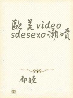 欧美videosdesexo潮喷