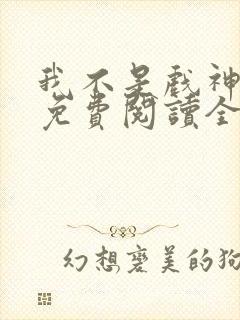 我不是戏神小说免费阅读全文在线