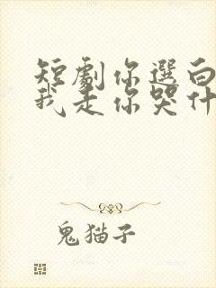 短剧你选白月光我走你哭什么