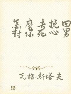 怎么去挽回一个对你死心男人的心