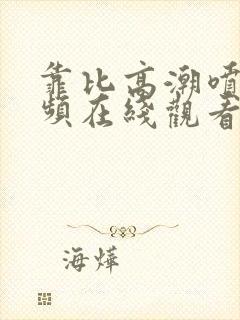 靠比高潮喷水视频在线观看