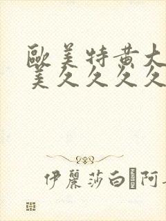 欧美特黄大片欧美久久久久