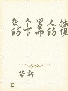 几个男人插女人的下面的视频