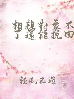 相亲对象不理我了还能挽回吗