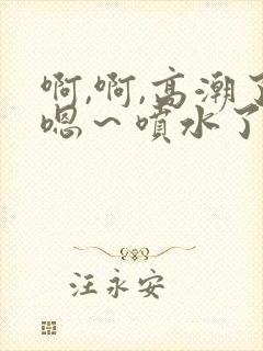 啊,啊,高潮了嗯～喷水了在线播放