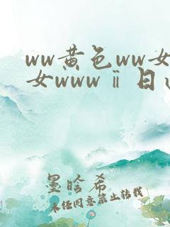 ww黄色ww女女wwwⅱ日此ww一级片