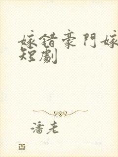 嫁错豪门嫁对郎短剧