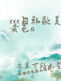 xxx日韩欧美黄色a