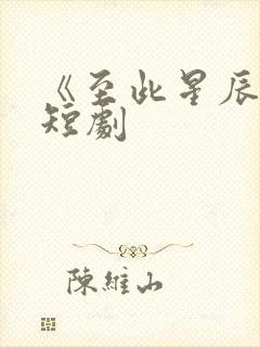 《至此星辰远》短剧