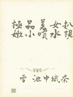 极品美女扒开粉嫩小喷水视频