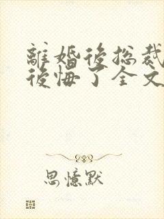 离婚后总裁老婆后悔了全文免费