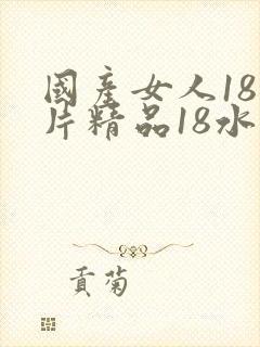 国产女人18毛片精品18水