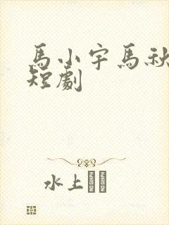 马小宇马秋元的短剧