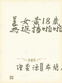 美女黄18岁禁无遮挡啪啪网站