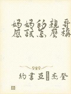 妈妈的亲哥哥我应该怎么称呼