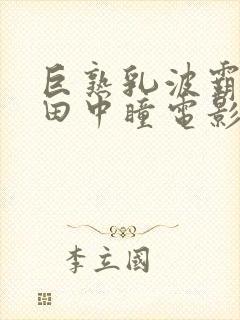 巨熟乳波霸av田中瞳电影在线观看