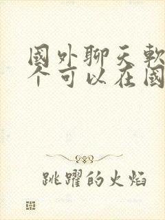 国外聊天软件哪个可以在国内使用