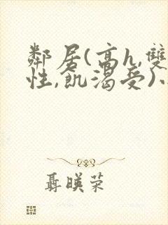 邻居(高h,双性,饥渴受)小说男男