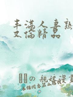 丰满人妻熟妇乱又伦精品