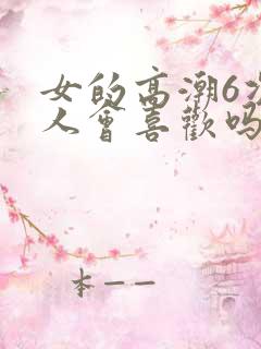 女的高潮6次男人会喜欢吗