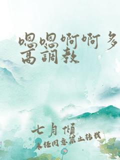嗯嗯啊啊多人h高调教