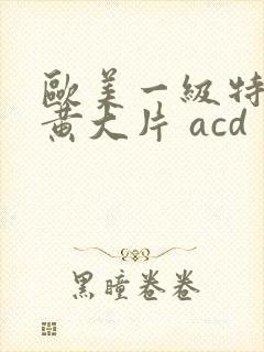 欧美一级特黄特黄大片 acd
