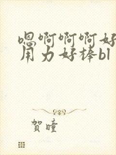 嗯啊啊啊好爽嗯用力好棒bl