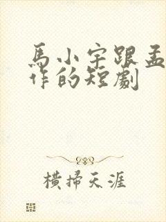 马小宇跟孟娜合作的短剧