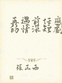 再遇前任恋上他的情深短剧完整版