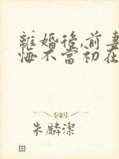 离婚后,前妻她悔不当初在线版