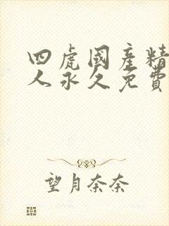 四虎国产精品成人永久免费