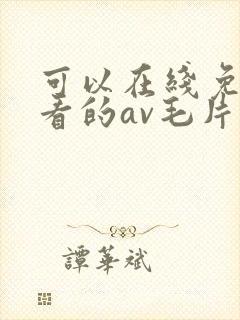 可以在线免费观看的av毛片