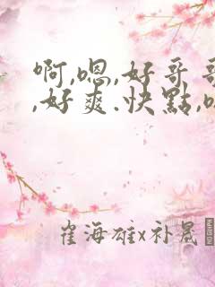 啊,嗯,好哥哥,好爽.快点,嗯,哦,啊