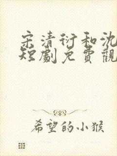 宋清衍和沈黛怡短剧免费观看