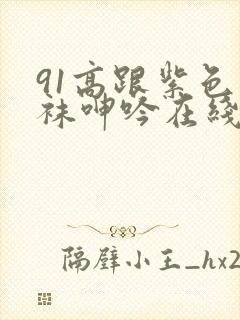 91高跟紫色丝袜呻吟在线观看