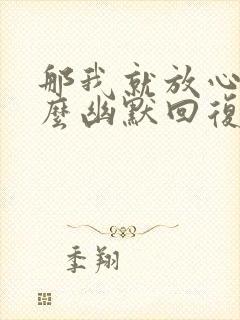 那我就放心了怎么幽默回复