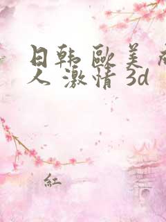 日韩 欧美 成人 激情 3d