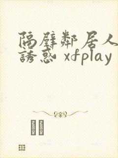 隔壁邻居人妻的诱惑 xfplay