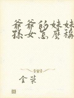 爷爷的妹妹的外孙女怎么称呼