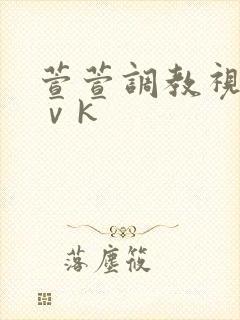 萱萱调教视频丨ⅴk