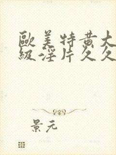 欧美特黄大片一级淫片久久