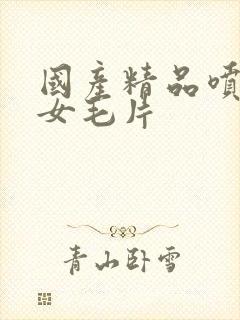 国产精品喷水美女毛片