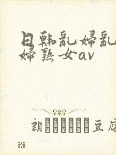 日韩乱妇乱女熟妇熟女av