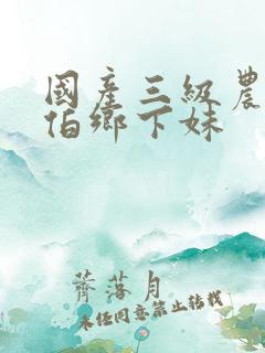 国产三级农民伯伯乡下妹