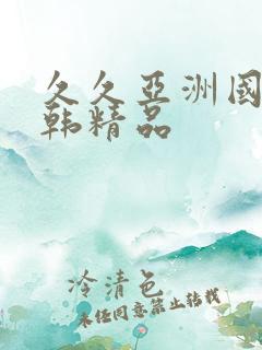 久久亚洲国产日韩精品